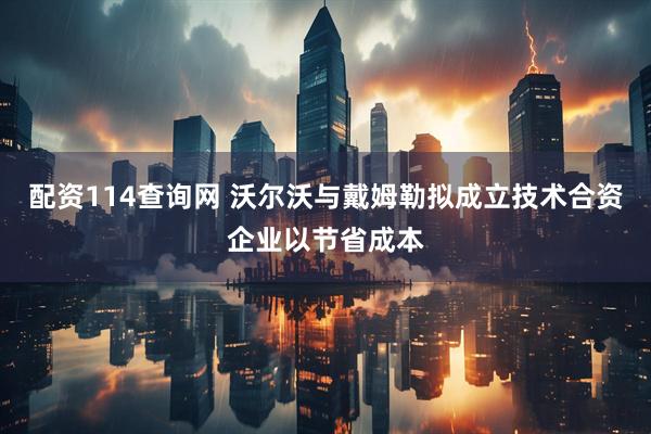 配资114查询网 沃尔沃与戴姆勒拟成立技术合资企业以节省成本