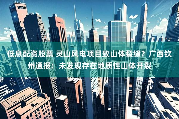 低息配资股票 灵山风电项目致山体裂缝？广西钦州通报：未发现存在地质性山体开裂