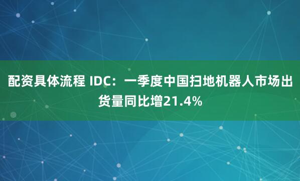 配资具体流程 IDC：一季度中国扫地机器人市场出货量同比增21.4%