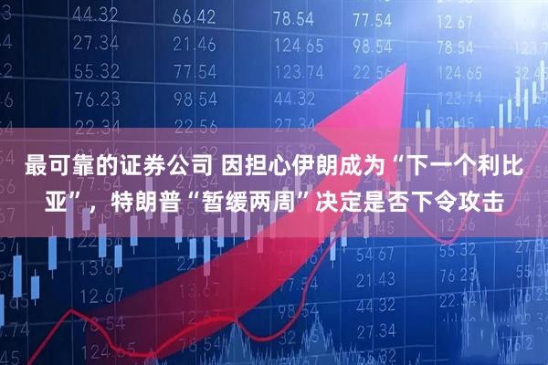 最可靠的证券公司 因担心伊朗成为“下一个利比亚”，特朗普“暂缓两周”决定是否下令攻击
