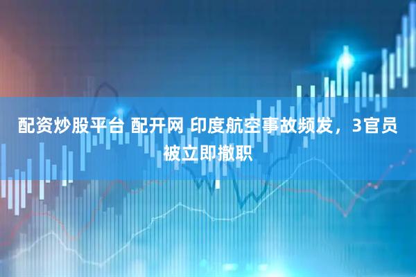配资炒股平台 配开网 印度航空事故频发，3官员被立即撤职