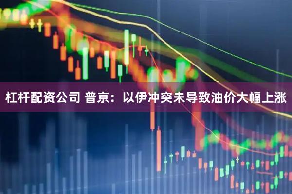 杠杆配资公司 普京：以伊冲突未导致油价大幅上涨