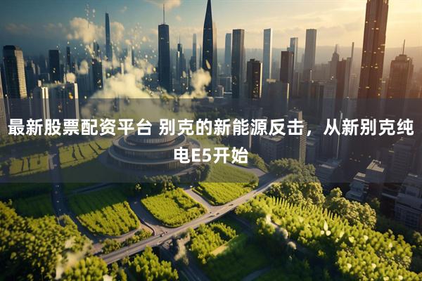 最新股票配资平台 别克的新能源反击，从新别克纯电E5开始