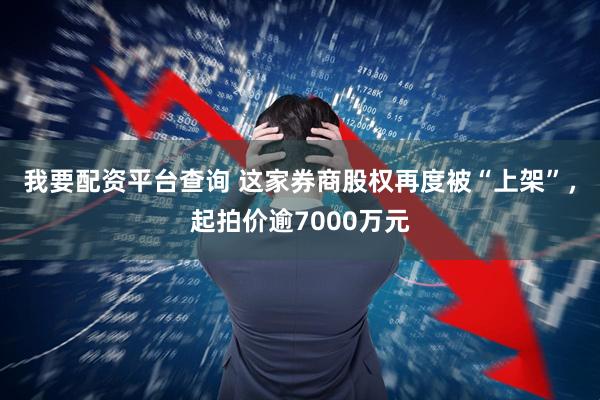 我要配资平台查询 这家券商股权再度被“上架”，起拍价逾7000万元