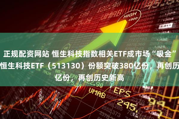 正规配资网站 恒生科技指数相关ETF成市场“吸金”主力，恒生科技ETF（513130）份额突破380亿份，再创历史新高