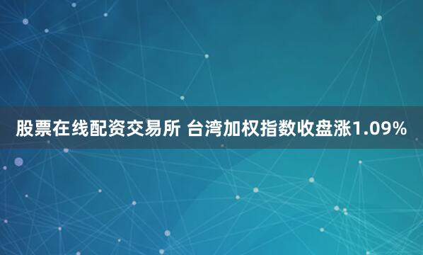 股票在线配资交易所 台湾加权指数收盘涨1.09%