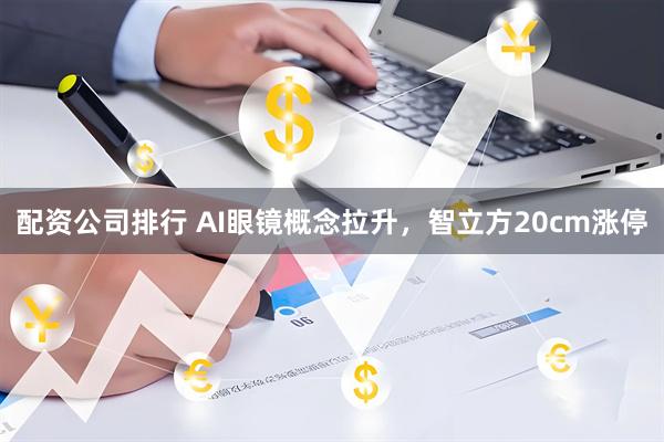 配资公司排行 AI眼镜概念拉升，智立方20cm涨停