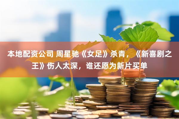 本地配资公司 周星驰《女足》杀青，《新喜剧之王》伤人太深，谁还愿为新片买单