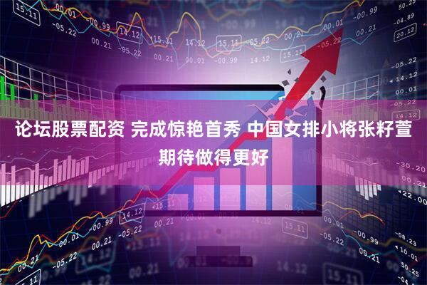 论坛股票配资 完成惊艳首秀 中国女排小将张籽萱期待做得更好