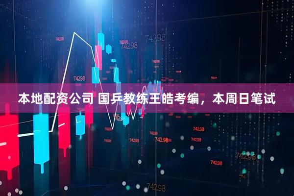 本地配资公司 国乒教练王皓考编，本周日笔试