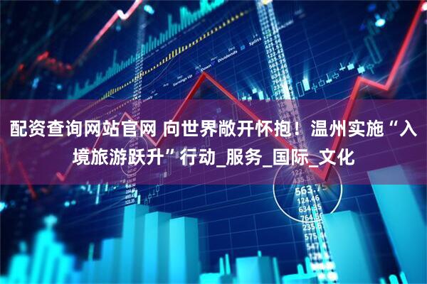 配资查询网站官网 向世界敞开怀抱！温州实施“入境旅游跃升”行动_服务_国际_文化