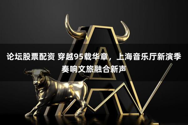 论坛股票配资 穿越95载华章，上海音乐厅新演季奏响文旅融合新声