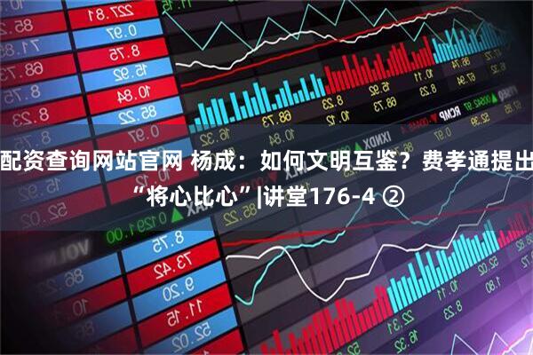 配资查询网站官网 杨成：如何文明互鉴？费孝通提出“将心比心”|讲堂176-4 ②