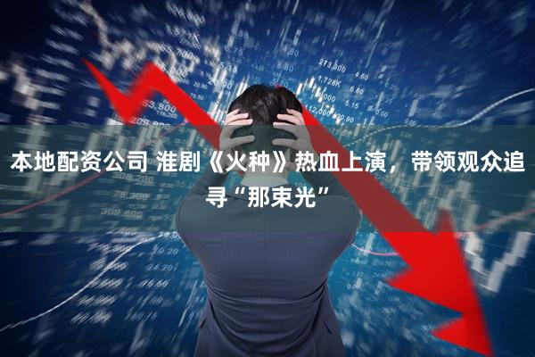 本地配资公司 淮剧《火种》热血上演，带领观众追寻“那束光”