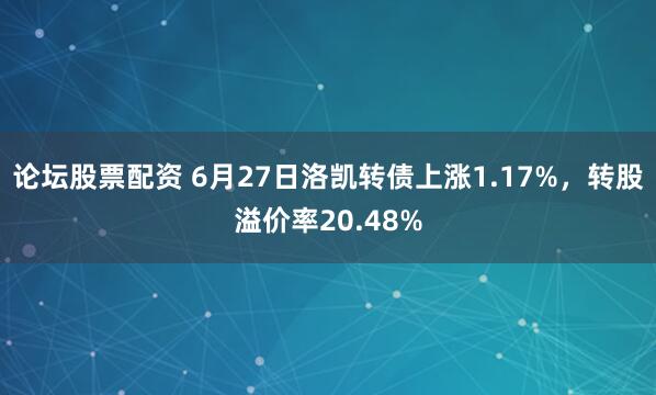 论坛股票配资 6月27日洛凯转债上涨1.17%，转股溢价率20.48%