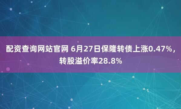 配资查询网站官网 6月27日保隆转债上涨0.47%，转股溢价率28.8%