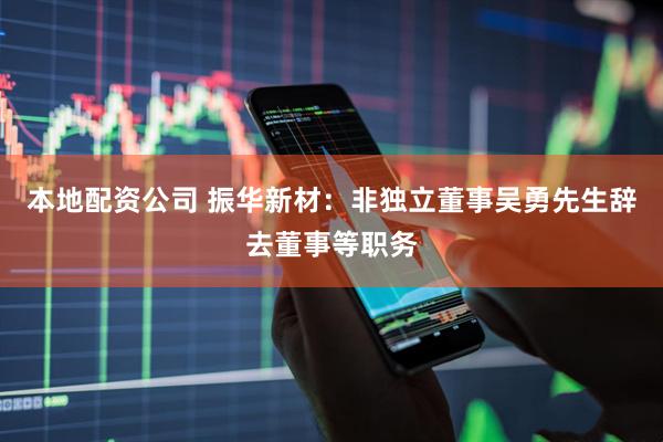 本地配资公司 振华新材：非独立董事吴勇先生辞去董事等职务
