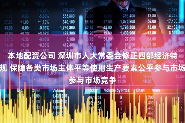 本地配资公司 深圳市人大常委会修正四部经济特区法规 保障各类市场主体平等使用生产要素公平参与市场竞争