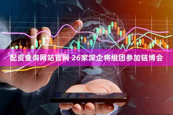 配资查询网站官网 26家深企将组团参加链博会