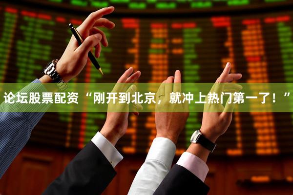 论坛股票配资 “刚开到北京，就冲上热门第一了！”