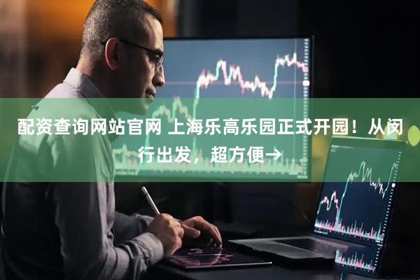 配资查询网站官网 上海乐高乐园正式开园！从闵行出发，超方便→