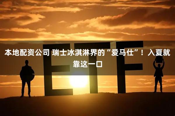 本地配资公司 瑞士冰淇淋界的“爱马仕”！入夏就靠这一口