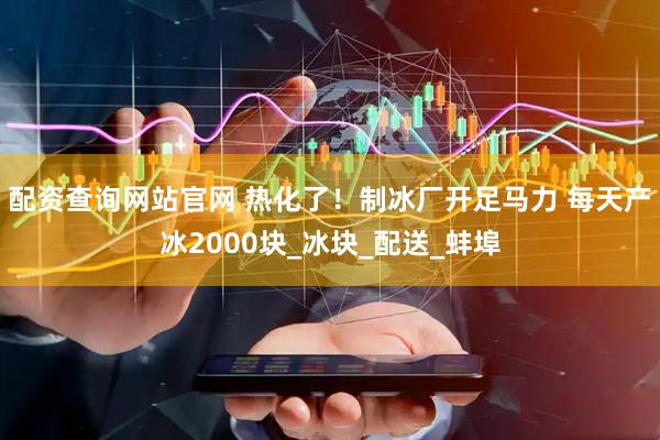配资查询网站官网 热化了！制冰厂开足马力 每天产冰2000块_冰块_配送_蚌埠