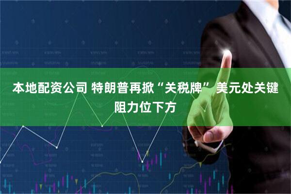 本地配资公司 特朗普再掀“关税牌” 美元处关键阻力位下方