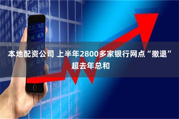 本地配资公司 上半年2800多家银行网点“撤退” 超去年总和