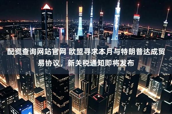 配资查询网站官网 欧盟寻求本月与特朗普达成贸易协议，新关税通知即将发布