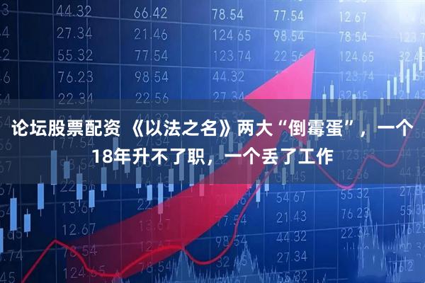 论坛股票配资 《以法之名》两大“倒霉蛋”，一个18年升不了职，一个丢了工作
