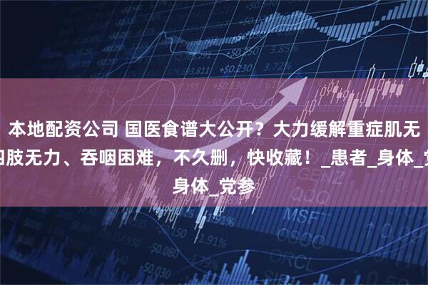 本地配资公司 国医食谱大公开？大力缓解重症肌无力四肢无力、吞咽困难，不久删，快收藏！_患者_身体_党参