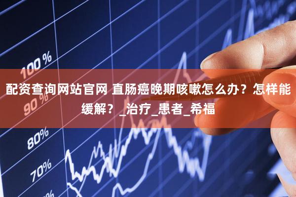 配资查询网站官网 直肠癌晚期咳嗽怎么办？怎样能缓解？_治疗_患者_希福