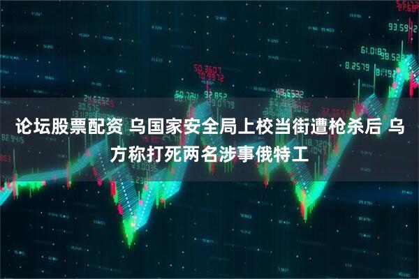 论坛股票配资 乌国家安全局上校当街遭枪杀后 乌方称打死两名涉事俄特工