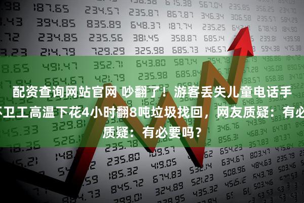 配资查询网站官网 吵翻了！游客丢失儿童电话手表，环卫工高温下花4小时翻8吨垃圾找回，网友质疑：有必要吗？