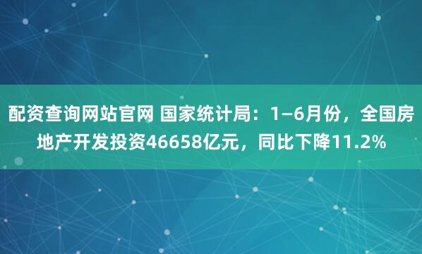 配资查询网站官网 国家统计局：1—6月份，全国房地产开发投资46658亿元，同比下降11.2%