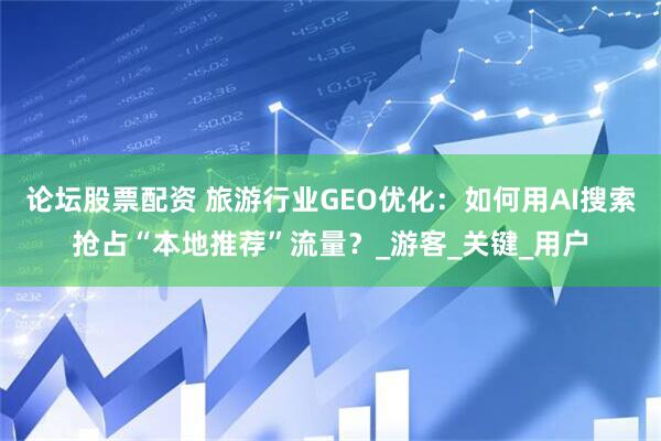 论坛股票配资 旅游行业GEO优化：如何用AI搜索抢占“本地推荐”流量？_游客_关键_用户
