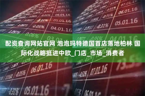 配资查询网站官网 泡泡玛特德国首店落地柏林 国际化战略挺进中欧_门店_市场_消费者
