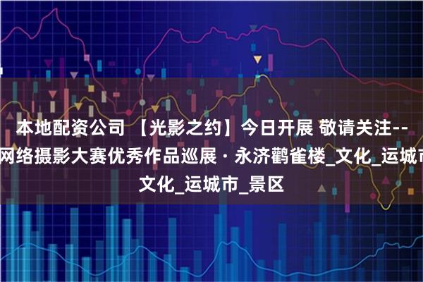 本地配资公司 【光影之约】今日开展 敬请关注--山西省网络摄影大赛优秀作品巡展 · 永济鹳雀楼_文化_运城市_景区