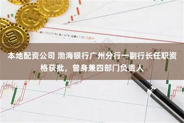 本地配资公司 渤海银行广州分行一副行长任职资格获批，曾身兼四部门负责人