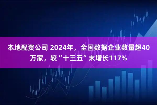本地配资公司 2024年，全国数据企业数量超40万家，较“十三五”末增长117%
