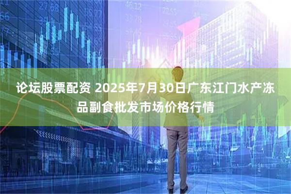 论坛股票配资 2025年7月30日广东江门水产冻品副食批发市场价格行情