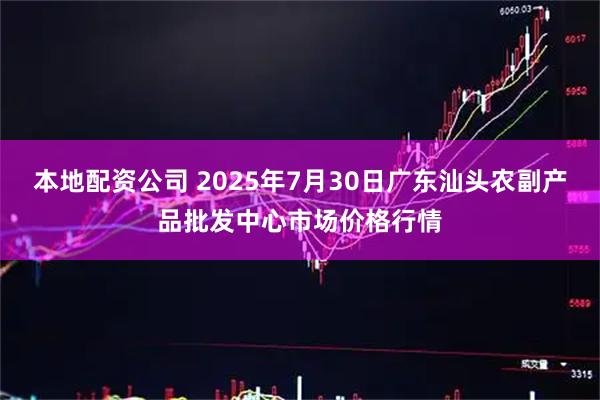 本地配资公司 2025年7月30日广东汕头农副产品批发中心市场价格行情