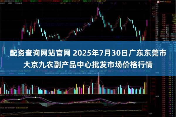 配资查询网站官网 2025年7月30日广东东莞市大京九农副产品中心批发市场价格行情