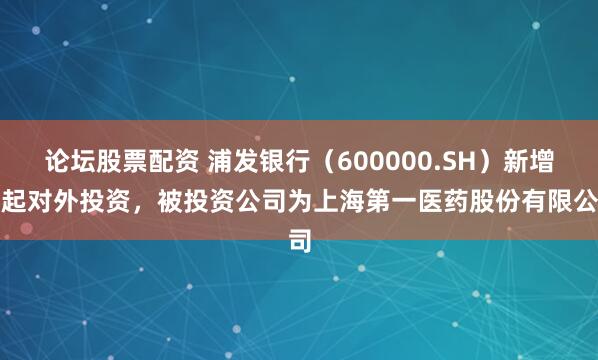 论坛股票配资 浦发银行（600000.SH）新增一起对外投资，被投资公司为上海第一医药股份有限公司