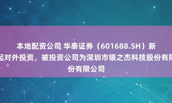 本地配资公司 华泰证券（601688.SH）新增一起对外投资，被投资公司为深圳市银之杰科技股份有限公司