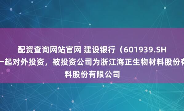 配资查询网站官网 建设银行（601939.SH）新增一起对外投资，被投资公司为浙江海正生物材料股份有限公司
