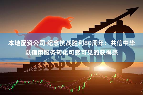 本地配资公司 纪念抗战胜利80周年：共信中华以信用服务转化可感可见的获得感