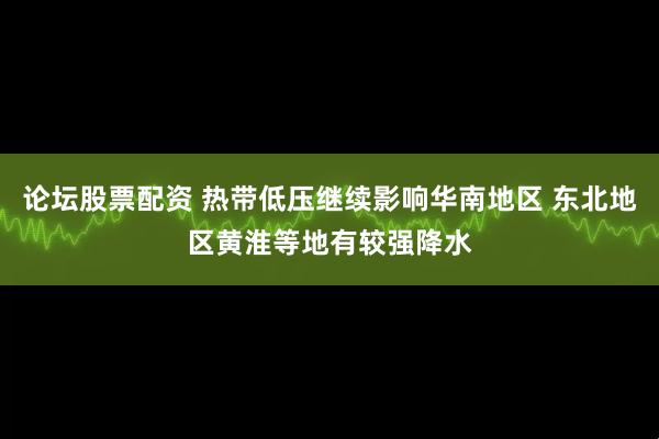 论坛股票配资 热带低压继续影响华南地区 东北地区黄淮等地有较强降水