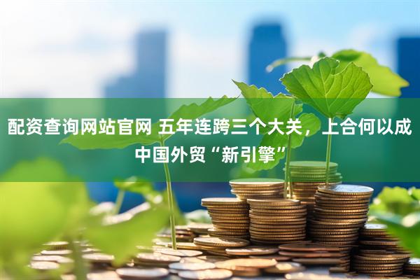 配资查询网站官网 五年连跨三个大关，上合何以成中国外贸“新引擎”